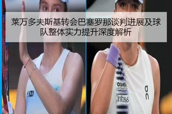莱万多夫斯基转会巴塞罗那谈判进展及球队整体实力提升深度解析（CROWN SPORTS）