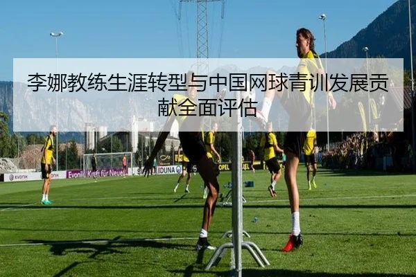 李娜教练生涯转型与中国网球青训发展贡献全面评估 | CROWN SPORTS