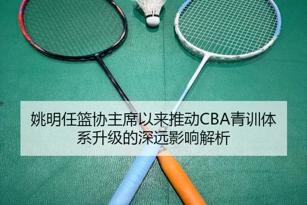 姚明任篮协主席以来推动CBA青训体系升级的深远影响解析 | CROWN SPORTS